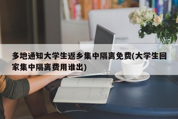 多地通知大学生返乡集中隔离免费(大学生回家集中隔离费用谁出)