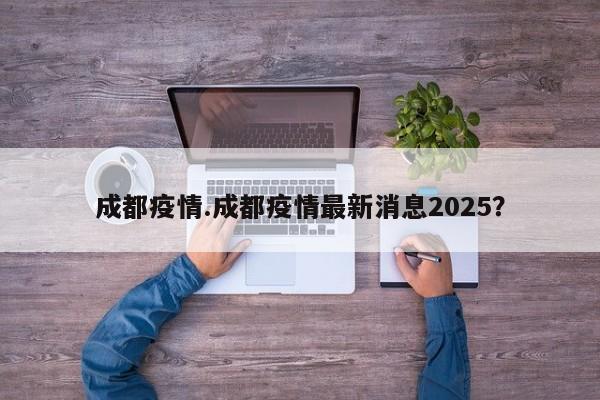 成都疫情.成都疫情最新消息2025?