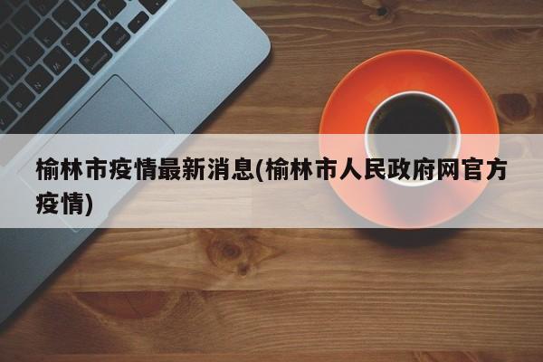榆林市疫情最新消息(榆林市人民政府网官方疫情)