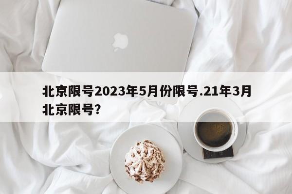 北京限号2023年5月份限号.21年3月北京限号?