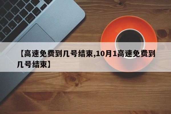 【高速免费到几号结束,10月1高速免费到几号结束】