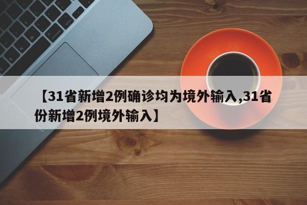 【31省新增2例确诊均为境外输入,31省份新增2例境外输入】