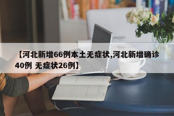 【河北新增66例本土无症状,河北新增确诊40例 无症状26例】