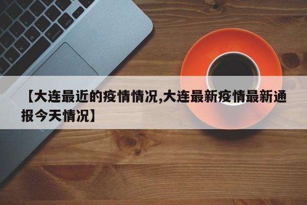 【大连最近的疫情情况,大连最新疫情最新通报今天情况】