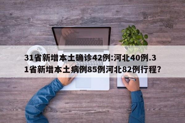 31省新增本土确诊42例:河北40例.31省新增本土病例85例河北82例行程?