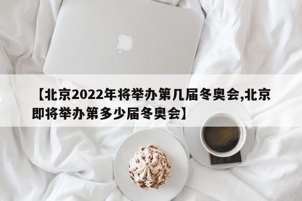 【北京2022年将举办第几届冬奥会,北京即将举办第多少届冬奥会】