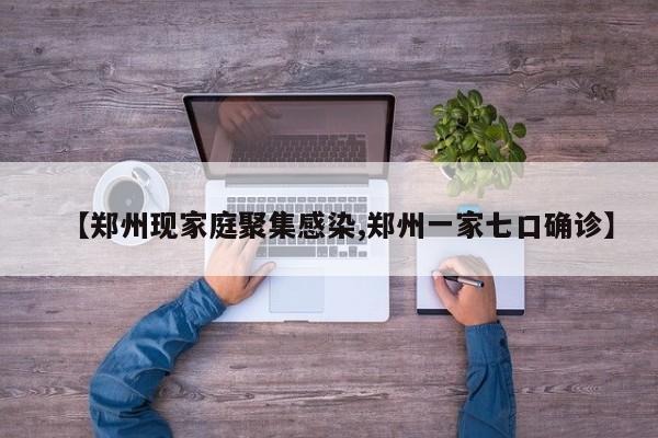 【郑州现家庭聚集感染,郑州一家七口确诊】