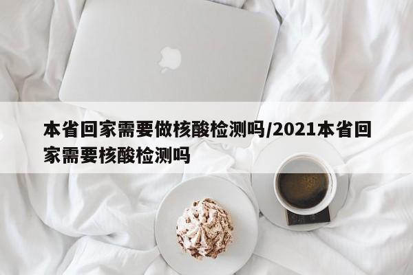 本省回家需要做核酸检测吗/2021本省回家需要核酸检测吗