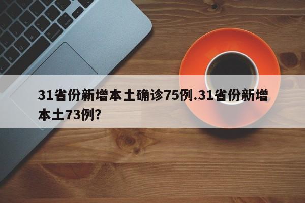 31省份新增本土确诊75例.31省份新增本土73例?