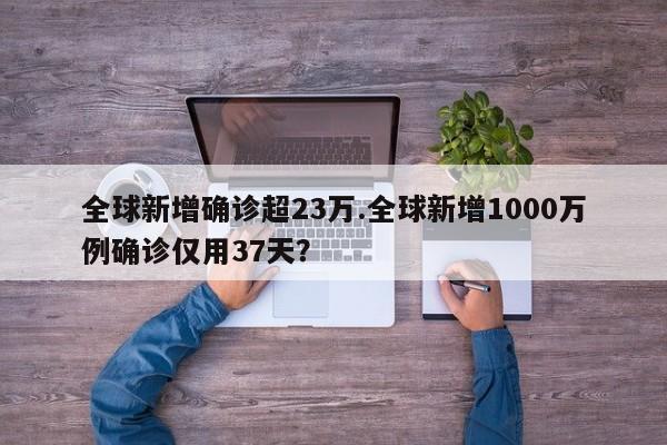 全球新增确诊超23万.全球新增1000万例确诊仅用37天?