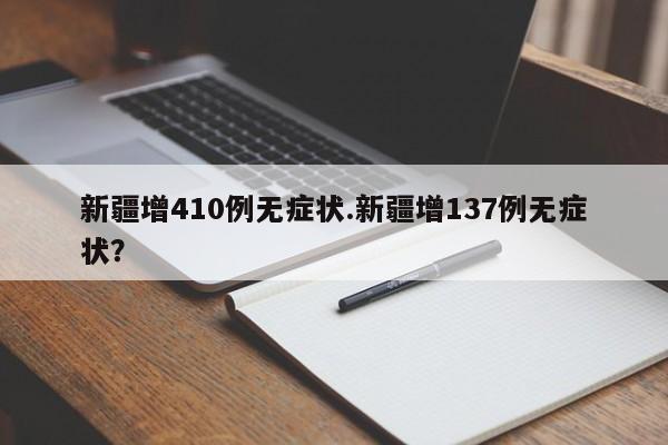 新疆增410例无症状.新疆增137例无症状?