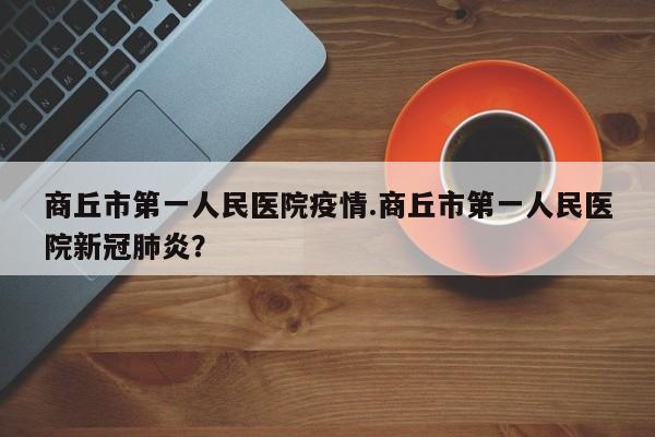 商丘市第一人民医院疫情.商丘市第一人民医院新冠肺炎?