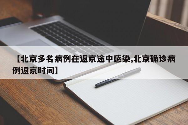 【北京多名病例在返京途中感染,北京确诊病例返京时间】