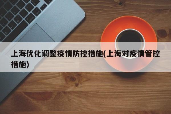 上海优化调整疫情防控措施(上海对疫情管控措施)