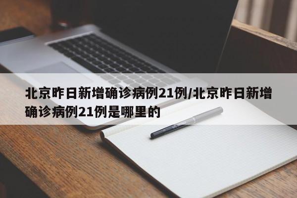 北京昨日新增确诊病例21例/北京昨日新增确诊病例21例是哪里的