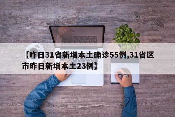 【昨日31省新增本土确诊55例,31省区市昨日新增本土23例】