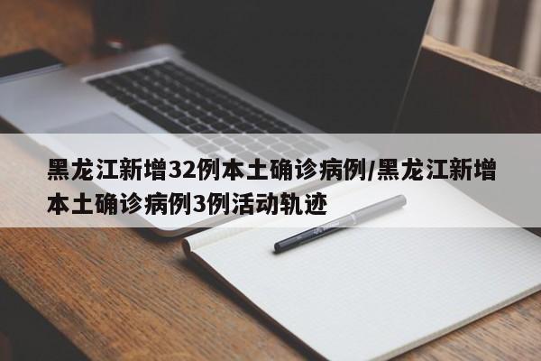 黑龙江新增32例本土确诊病例/黑龙江新增本土确诊病例3例活动轨迹