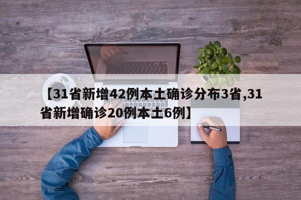 【31省新增42例本土确诊分布3省,31省新增确诊20例本土6例】