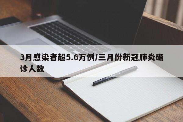 3月感染者超5.6万例/三月份新冠肺炎确诊人数