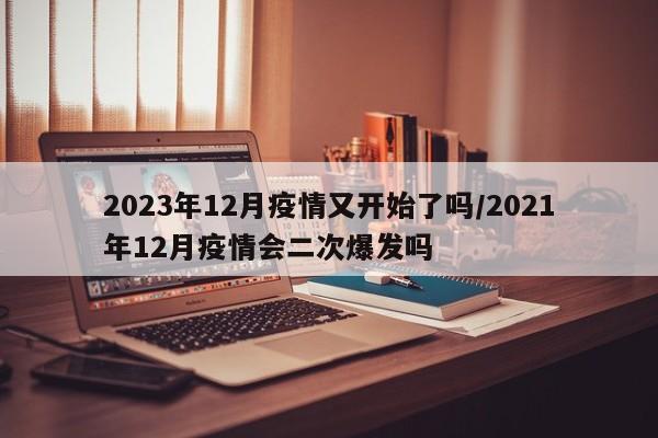 2023年12月疫情又开始了吗/2021年12月疫情会二次爆发吗
