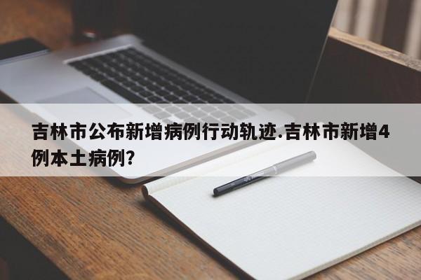 吉林市公布新增病例行动轨迹.吉林市新增4例本土病例?