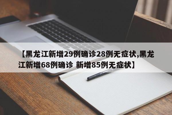 【黑龙江新增29例确诊28例无症状,黑龙江新增68例确诊 新增85例无症状】