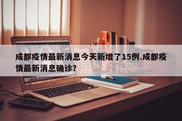 成都疫情最新消息今天新增了15例.成都疫情最新消息确诊?