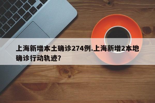 上海新增本土确诊274例.上海新增2本地确诊行动轨迹?