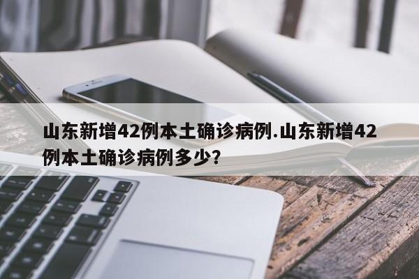 山东新增42例本土确诊病例.山东新增42例本土确诊病例多少?