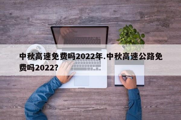 中秋高速免费吗2022年.中秋高速公路免费吗2022?