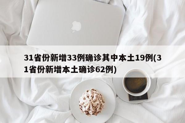31省份新增33例确诊其中本土19例(31省份新增本土确诊62例)