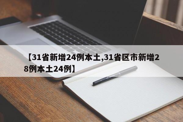 【31省新增24例本土,31省区市新增28例本土24例】