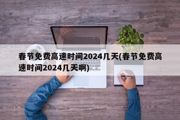 春节免费高速时间2024几天(春节免费高速时间2024几天啊)