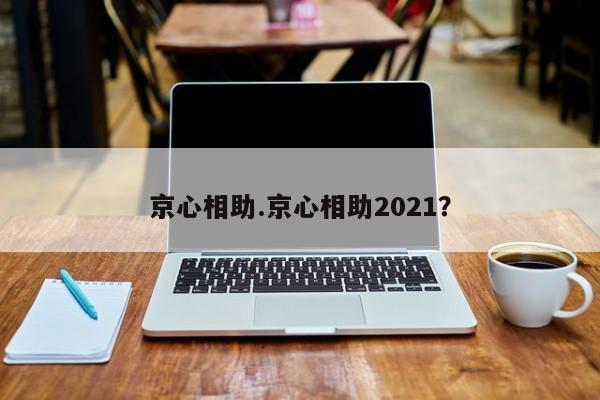 京心相助.京心相助2021?