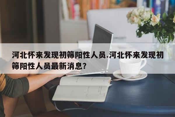 河北怀来发现初筛阳性人员.河北怀来发现初筛阳性人员最新消息?