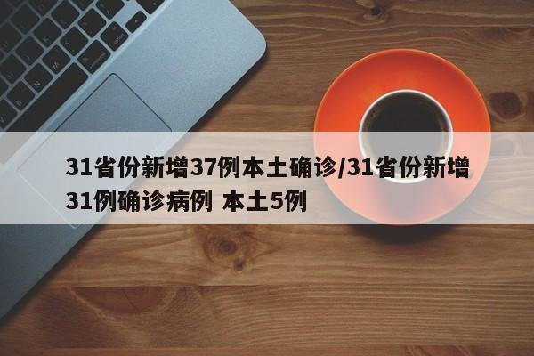 31省份新增37例本土确诊/31省份新增31例确诊病例 本土5例