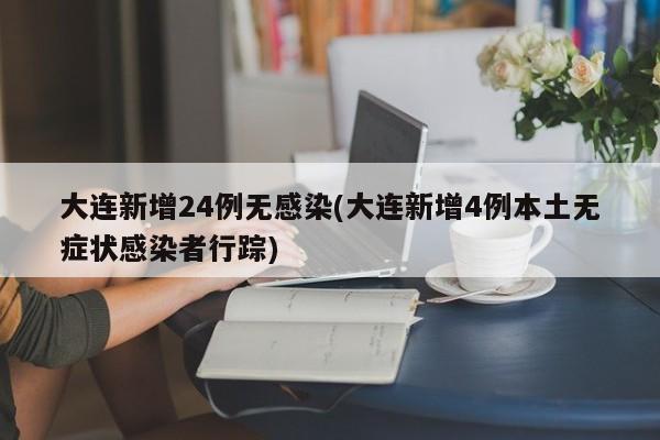 大连新增24例无感染(大连新增4例本土无症状感染者行踪)
