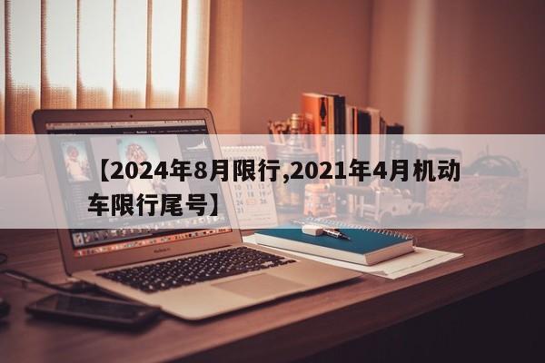 【2024年8月限行,2021年4月机动车限行尾号】