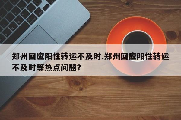 郑州回应阳性转运不及时.郑州回应阳性转运不及时等热点问题?