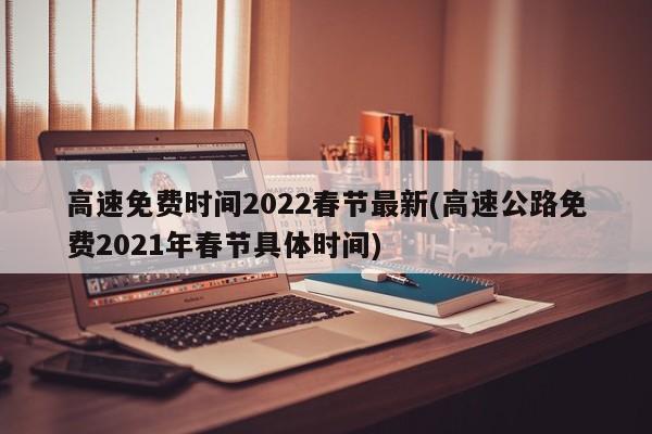 高速免费时间2022春节最新(高速公路免费2021年春节具体时间)