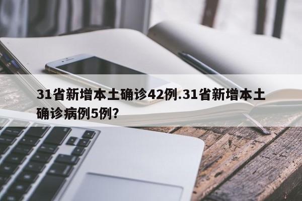 31省新增本土确诊42例.31省新增本土确诊病例5例?