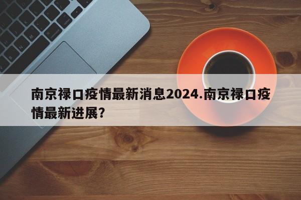 南京禄口疫情最新消息2024.南京禄口疫情最新进展?