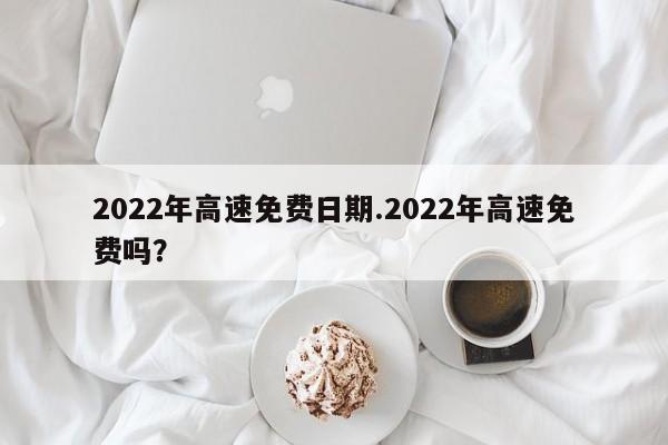 2022年高速免费日期.2022年高速免费吗?