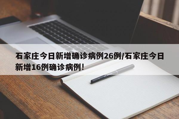 石家庄今日新增确诊病例26例/石家庄今日新增16例确诊病例!
