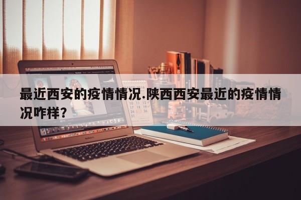 最近西安的疫情情况.陕西西安最近的疫情情况咋样?