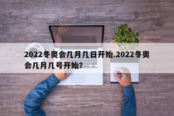 2022冬奥会几月几日开始.2022冬奥会几月几号开始?