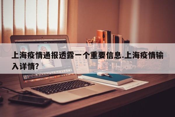 上海疫情通报透露一个重要信息.上海疫情输入详情?
