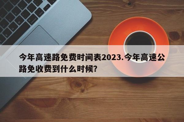 今年高速路免费时间表2023.今年高速公路免收费到什么时候?