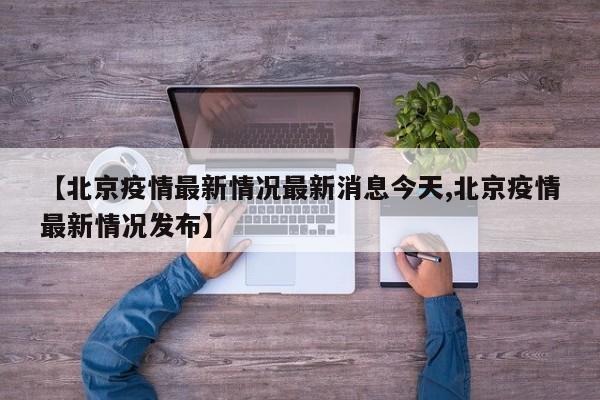 【北京疫情最新情况最新消息今天,北京疫情最新情况发布】