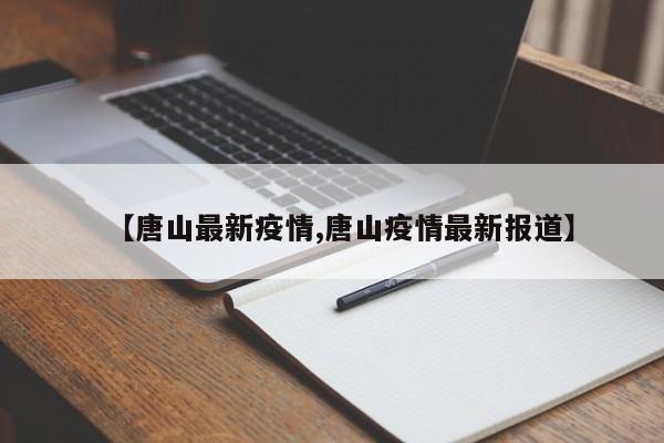 【唐山最新疫情,唐山疫情最新报道】